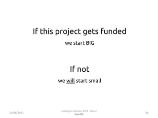 If this project gets funded
we start BIG
If not
we will start small
3623/06/2013
Cycling for Libraries 2013 - Ghent
#cyc4l...