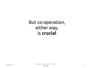 But co-operation,
either way,
is crucial
3723/06/2013
Cycling for Libraries 2013 - Ghent
#cyc4lib
 