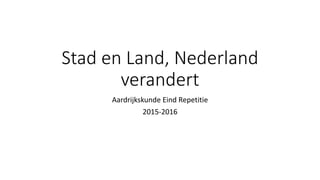 Stad en Land, Nederland
verandert
Aardrijkskunde Eind Repetitie
2015-2016
 