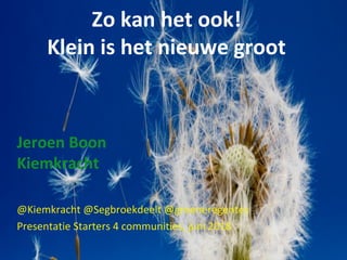 @Kiemkracht @Segbroekdeelt @groeneregentes
Presentatie Starters 4 communities, juni 2018
Zo kan het ook!
Klein is het nieuwe groot
Jeroen Boon
Kiemkracht
 