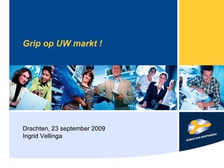 Grip op UW markt ! Drachten, 23 september 2009 Ingrid Vellinga 