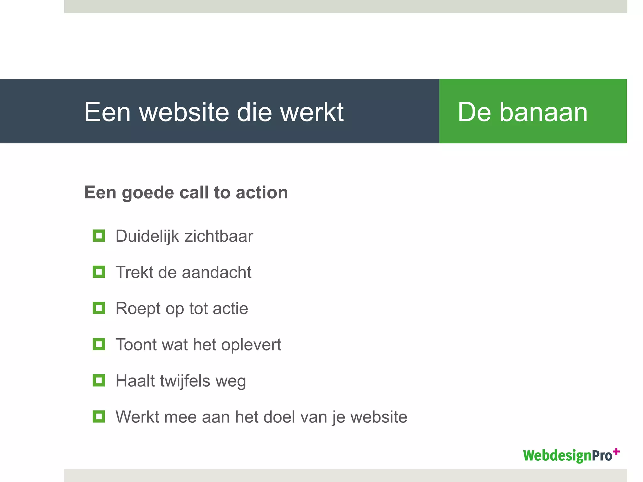 Een website die werkt De banaan
Een goede call to action
 Duidelijk zichtbaar
 Trekt de aandacht
 Roept op tot actie
 Toont wat het oplevert
 Haalt twijfels weg
 Werkt mee aan het doel van je website
 