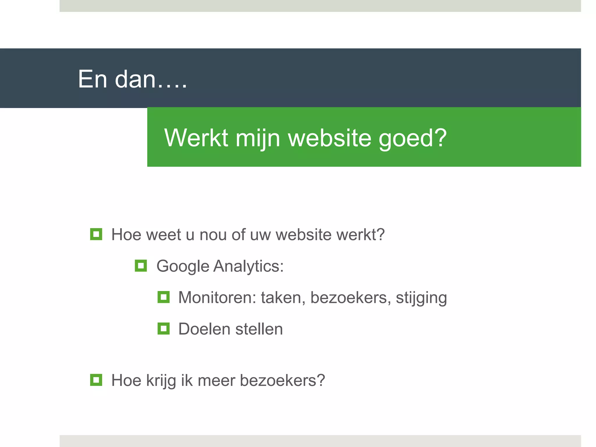  Hoe weet u nou of uw website werkt?
 Google Analytics:
 Monitoren: taken, bezoekers, stijging
 Doelen stellen
 Hoe krijg ik meer bezoekers?
En dan….
Werkt mijn website goed?
 