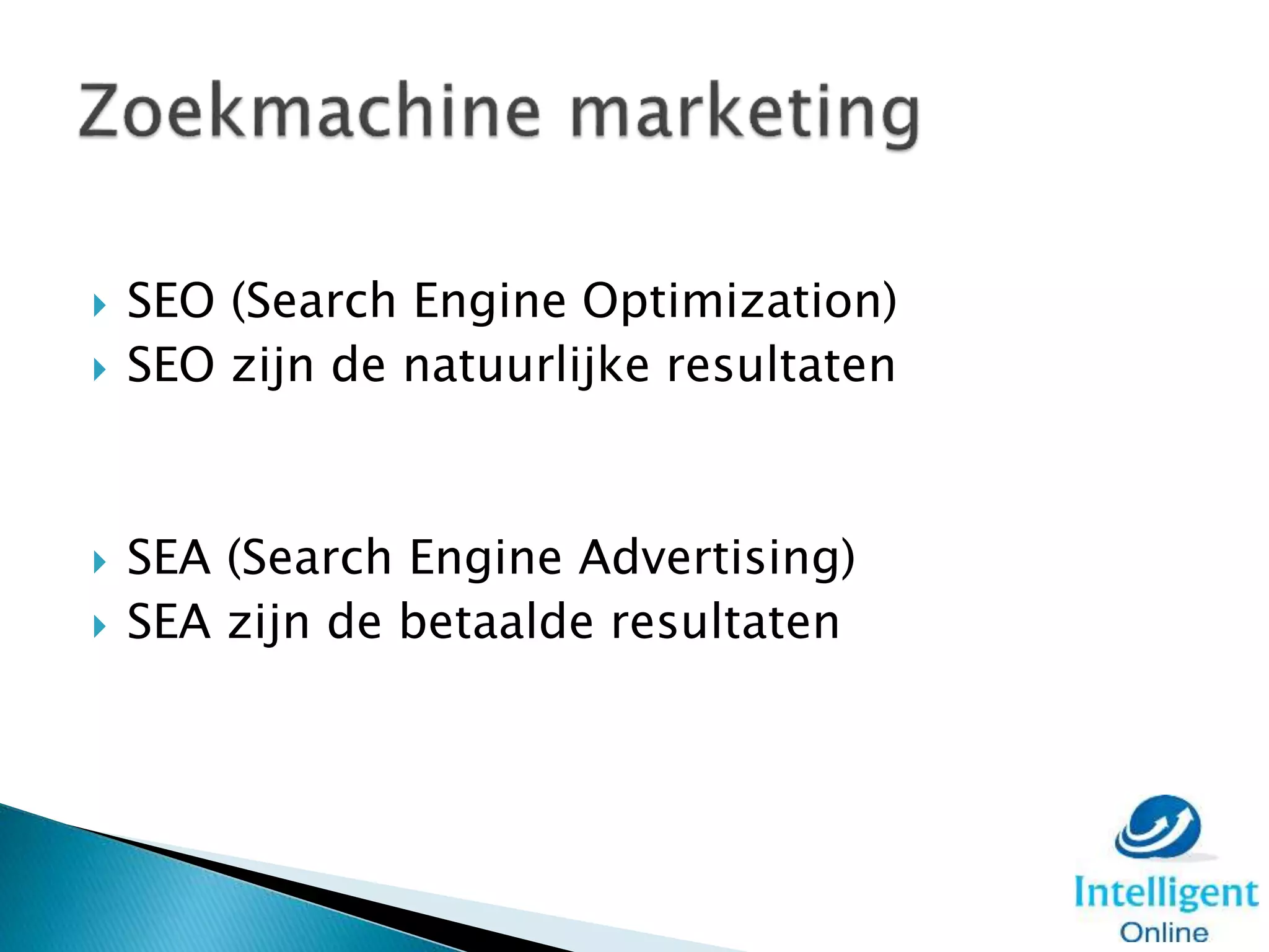  SEO (Search Engine Optimization)
 SEO zijn de natuurlijke resultaten
 SEA (Search Engine Advertising)
 SEA zijn de betaalde resultaten
 