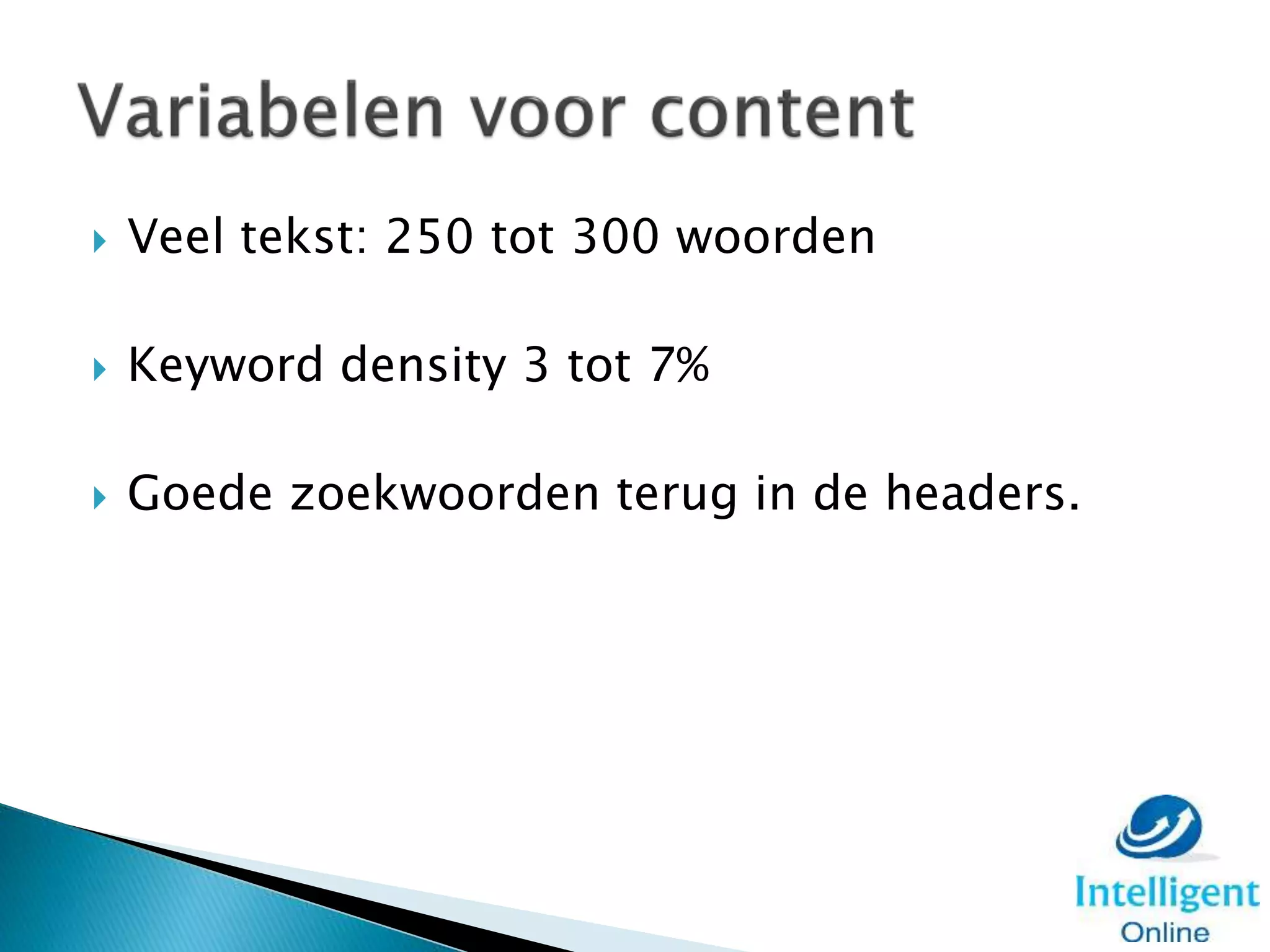  Veel tekst: 250 tot 300 woorden
 Keyword density 3 tot 7%
 Goede zoekwoorden terug in de headers.
 