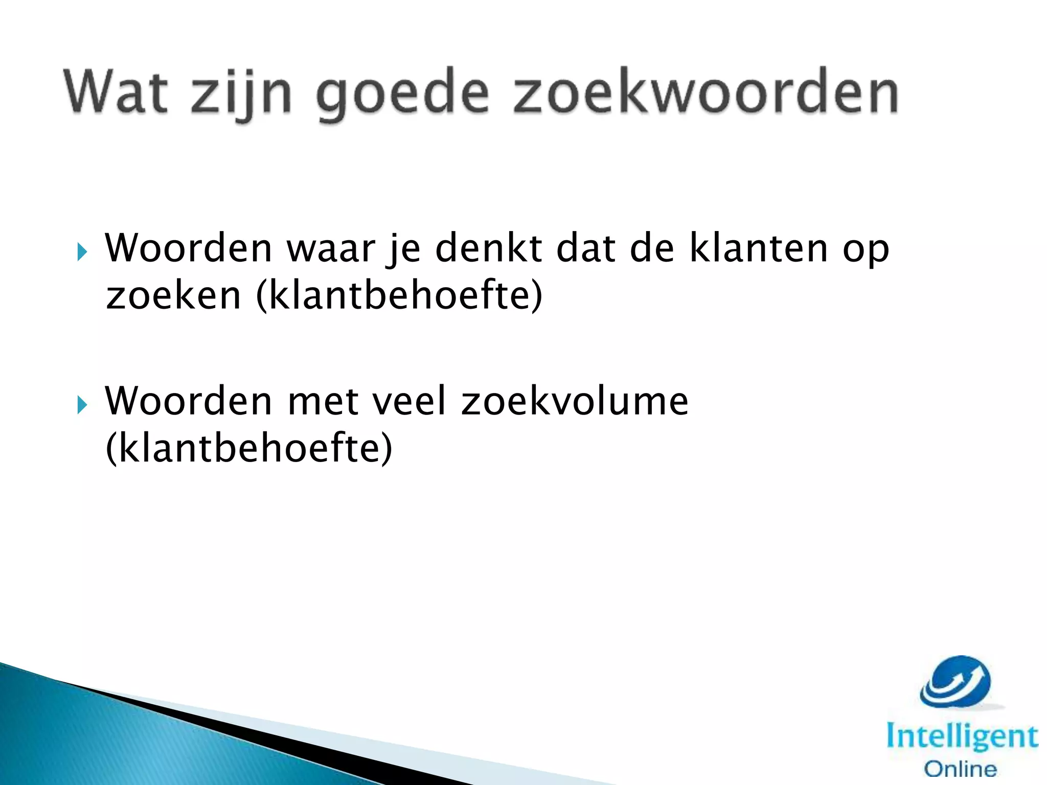  Woorden waar je denkt dat de klanten op
zoeken (klantbehoefte)
 Woorden met veel zoekvolume
(klantbehoefte)
 