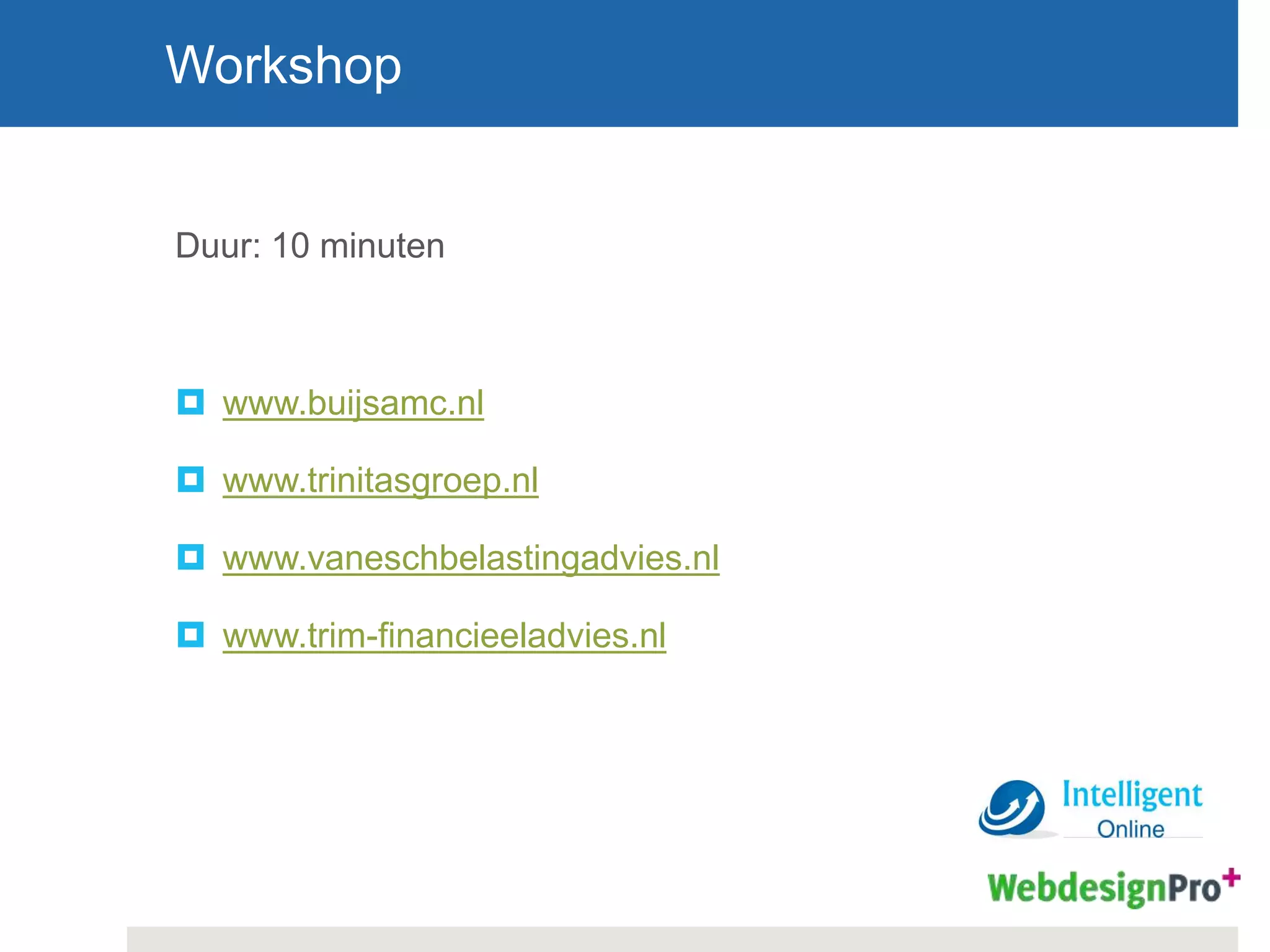 Duur: 10 minuten
 www.buijsamc.nl
 www.trinitasgroep.nl
 www.vaneschbelastingadvies.nl
 www.trim-financieeladvies.nl
Workshop
 