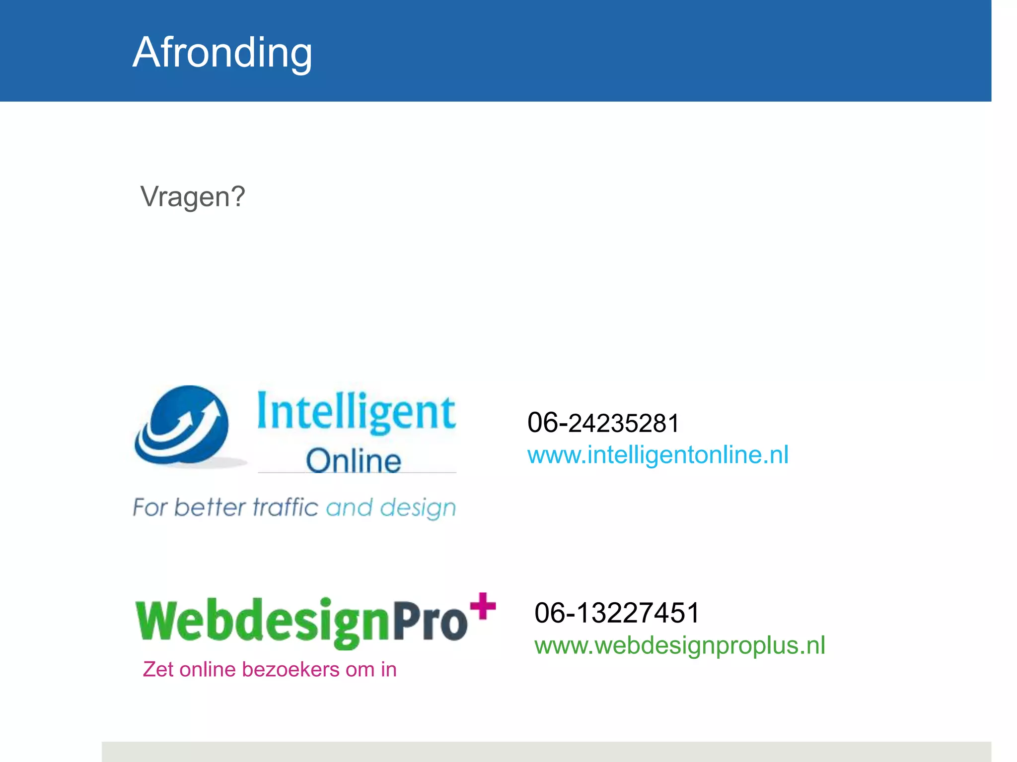 Vragen?
Afronding
06-24235281
www.intelligentonline.nl
06-13227451
www.webdesignproplus.nl
Zet online bezoekers om in
 
