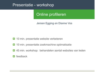  10 min. presentatie website verbeteren
 10 min. presentatie zoekmachine optimalisatie
 45 min. workshop: behandelen aantal websites van leden
 feedback
Jeroen Egging en Dianne Vos
Presentatie - workshop
Online profileren
 