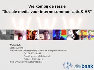 Welkombij de sessie “Sociale media voor interne communicatie & HR” Wiebenik?:  GertjanGeurts Nieuwe Media Professional / 	Trainer / Conceptontwikkelaar 			Tel : 06 4252 0102 			E-mail: g.geurts@debaak.nl 			Twitter: @gertjan_g Blog: www.nieuwerwetsemedia.nl 
