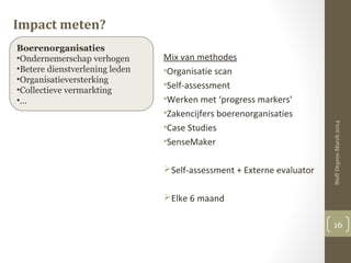 Impact meten?
Mix van methodes
•Organisatie scan
•Self-assessment
•Werken met ‘progress markers’
•Zakencijfers boerenorgan...