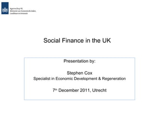 Social Finance in the UK Presentation by: Stephen Cox Specialist in Economic Development & Regeneration 7 th  December 2011, Utrecht 