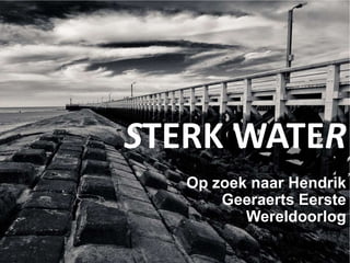 STERK WATER
Op zoek naar Hendrik
Geeraerts Eerste
Wereldoorlog

 
