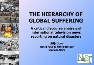 THE HIERARCHY OF GLOBAL SUFFERING A critical discourse analysis of international television news reporting on natural disasters Stijn Joye NewsTalk & Text  seminar 06/03/2009 