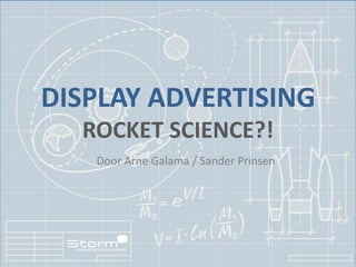 DISPLAY ADVERTISING
  ROCKET SCIENCE?!
   Door Arne Galama / Sander Prinsen
 