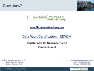 Questions?  
  
                                                           
                                                           
                                                           


                                         www.GeneseeAcademy.com  
                                                           
                                                           



                                 Data  Vault  Certification        CDVDM  
                                                           

                                      Register  now  for  November  17-­‐18  
                                                 Centennium.nl  
         
  
     © 2011 Genesee Academy, LLC                                                Hans@GeneseeAcademy.com
            25568 Genesee Trail Rd                                                 USA +1 303.526.0340
            Golden, Colorado 80401                                                 Sverige 070 250 2102


        © 2011 Genesee Academy, LLC                                                                  17
 