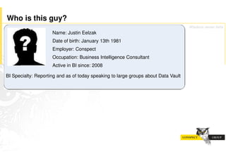 Who is this guy?
                                                                                    Wisdom never fails
                     Name: Justin Eelzak
                     Date of birth: January 13th 1981
                     Employer: Conspect
                     Occupation: Business Intelligence Consultant
                     Active in BI since: 2008

BI Specialty: Reporting and as of today speaking to large groups about Data Vault
 