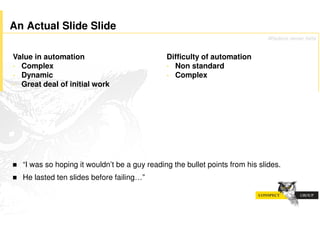 An Actual Slide Slide
                                                                               Wisdom never fails


Value in automation                             Difficulty of automation
• Complex                                       • Non standard
• Dynamic                                       • Complex
• Great deal of initial work




!   “I was so hoping it wouldn’t be a guy reading the bullet points from his slides.
!   He lasted ten slides before failing…”
 