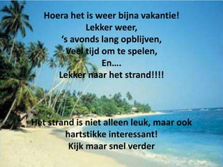 Hoera het is weer bijna vakantie!
             Lekker weer,
       ‘s avonds lang opblijven,
        Veel tijd om te spelen,
                  En….
      Lekker naar het strand!!!!



Het strand is niet alleen leuk, maar ook
        hartstikke interessant!
         Kijk maar snel verder
 