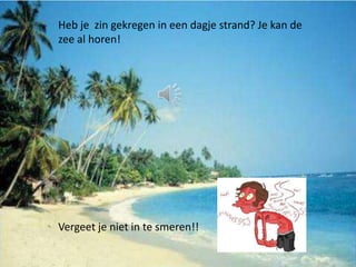 Heb je zin gekregen in een dagje strand? Je kan de
zee al horen!




Vergeet je niet in te smeren!!
 