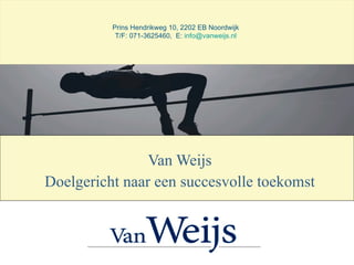 Van Weijs Doelgericht naar een succesvolle toekomst Prins Hendrikweg 10, 2202 EB Noordwijk T/F: 071-3625460,  E:  [email_address] 