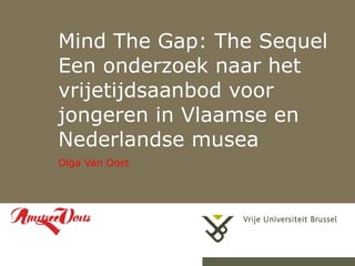 Mind The Gap: The Sequel Een onderzoek naar het vrijetijdsaanbod voor jongeren in Vlaamse en Nederlandse musea  Olga Van Oost 08/06/09 