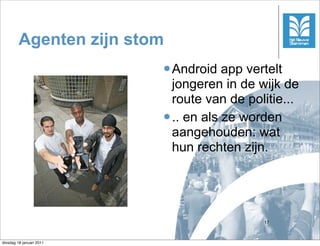 Agenten zijn stom
                          l Android   app vertelt
                             jongeren in de wijk de
                             route van de politie...
                          l .. en als ze worden
                             aangehouden: wat
                             hun rechten zijn.




                                             17



dinsdag 18 januari 2011
 