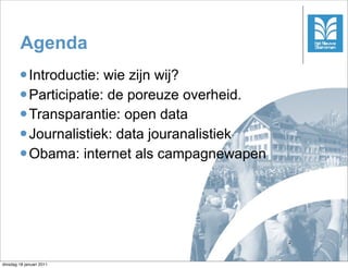 Agenda
        l Introductie: wie zijn wij?
        l Participatie: de poreuze overheid.
        l Transparantie: open data
        l Journalistiek: data jouranalistiek
        l Obama: internet als campagnewapen




                                                2



dinsdag 18 januari 2011
 