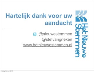 Hartelijk dank voor uw
                       aandacht
                                 @nieuwestemmen
                                   @stefvangrieken
                          www.hetnieuwestemmen.nl




dinsdag 18 januari 2011
 