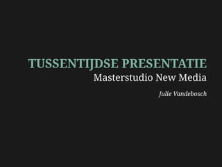 TUSSENTIJDSE PRESENTATIE
        Masterstudio New Media
                    Julie Vandebosch
 