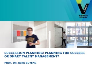 SUCCESSION PLANNING: PLANNING FOR SUCCESS
OR SMART TALENT MANAGEMENT?
PROF. DR. DIRK BUYENS
 