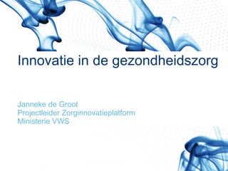 Innovatie in de gezondheidszorg Janneke de Groot Projectleider Zorginnovatieplatform Ministerie VWS 