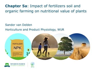 Chapter 5a: Impact of fertilizers soil and
organic farming on nutritional value of plants
Sander van Delden
Horticulture and Product Physiology, WUR
 