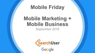 Mobile Friday
Mobile Marketing +
Mobile Business
September 2016
 
