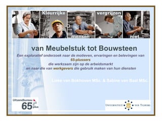 Een exploratief onderzoek naar de motieven, ervaringen en belevingen van  65-plussers   die werkzaam zijn op de arbeidsmarkt  en naar die van  werkgevers  die gebruik maken van hun diensten van Meubelstuk tot Bouwsteen Lieke van Bokhoven MSc. & Sabine van Baal MSc. 
