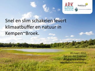 Snel en slim schakelen levert
klimaatbuffer en natuur in
Kempen~Broek.


                                  28 maart 2012,
                            Ger van den Oetelaar
                            Programma-manager
                          ARK Natuurontwikkeling
 