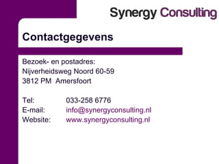 Contactgegevens Bezoek- en postadres:  Nijverheidsweg Noord 60-59 3812 PM  Amersfoort Tel:  033-258 6776 E-mail:  [email_address] Website:  www.synergyconsulting.nl 