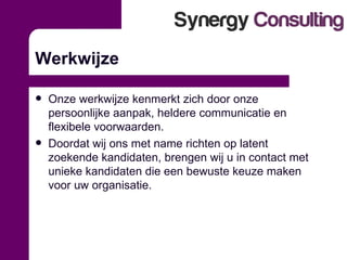 Werkwijze Onze werkwijze kenmerkt zich door onze persoonlijke aanpak, heldere communicatie en flexibele voorwaarden.  Doordat wij ons met name richten op latent zoekende kandidaten, brengen wij u in contact met unieke kandidaten die een bewuste keuze maken voor uw organisatie. 