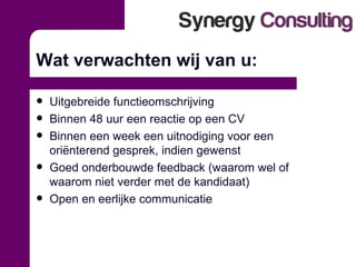 Wat verwachten wij van u: Uitgebreide functieomschrijving Binnen 48 uur een reactie op een CV Binnen een week een uitnodiging voor een oriënterend gesprek, indien gewenst Goed onderbouwde feedback (waarom wel of waarom niet verder met de kandidaat) Open en eerlijke communicatie 