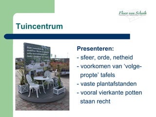 Tuincentrum

              Presenteren:
              - sfeer, orde, netheid
              - voorkomen van ‘volge-
                propte’ tafels
              - vaste plantafstanden
              - vooral vierkante potten
                staan recht
 