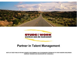 Partner in Talent Management NIETS UIT DEZE PUBLICATIE MAG ZONDER TOESTEMMING VAN STUDS@WORK OPENBAAR OF VOOR ANDERE DOELEINDEN GEBRUIKT WORDEN DAN WAARVOOR HET IS BEDOELD. 