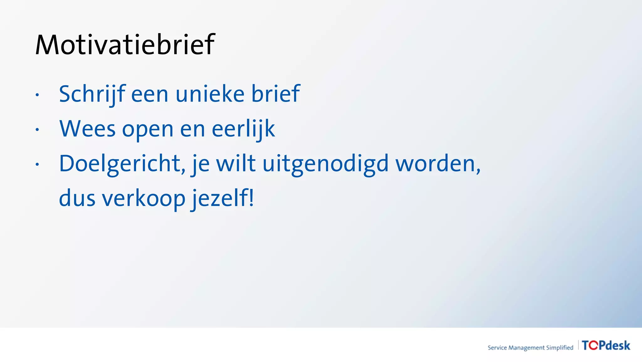 · Schrijf een unieke brief
· Wees open en eerlijk
· Doelgericht, je wilt uitgenodigd worden,
dus verkoop jezelf!
Motivatiebrief
 