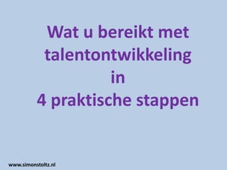 Wat u bereikt met
           talentontwikkeling
                    in
          4 praktische stappen


www.simonstoltz.nl
 