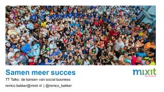 Samen meer succes
TT Talks: de kansen van social business
remco.bakker@mixit.nl | @remco_bakker

 