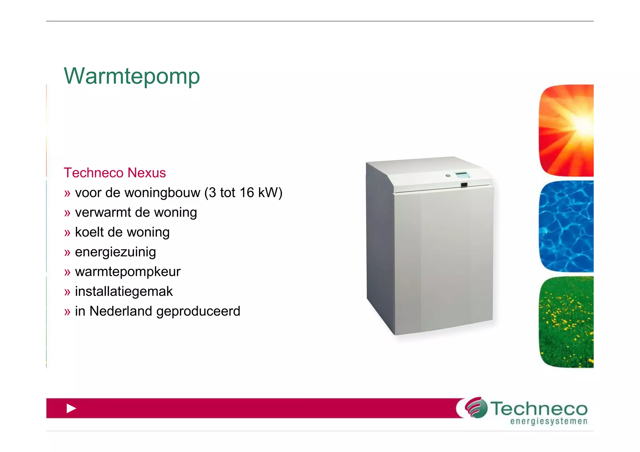Warmtepomp



Techneco Nexus
» voor de woningbouw (3 tot 16 kW)
» verwarmt de woning
» koelt de woning
» energiezuinig
» warmtepompkeur
» installatiegemak
» in Nederland geproduceerd




►
 