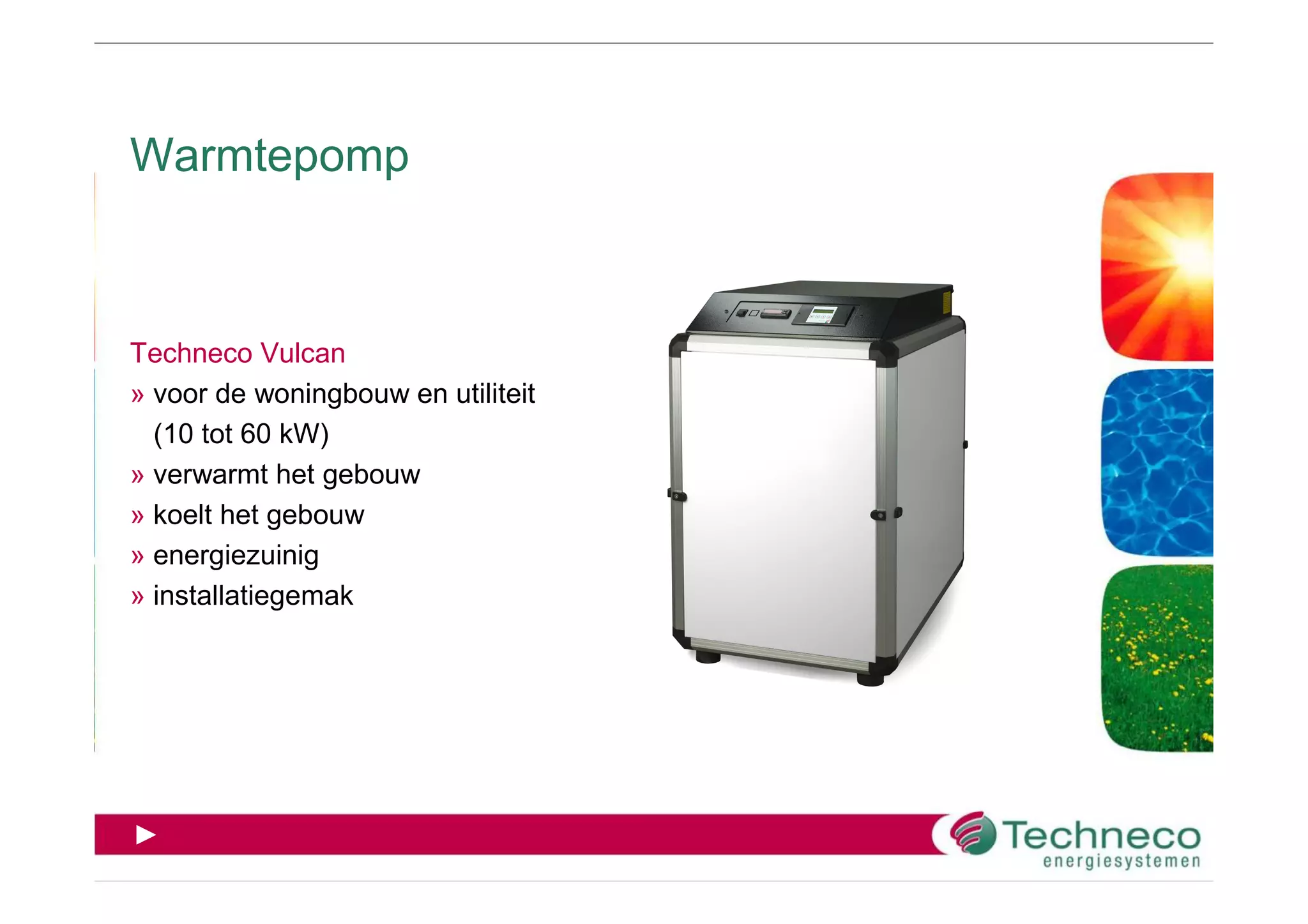 Warmtepomp



Techneco Vulcan
» voor de woningbouw en utiliteit
  (10 tot 60 kW)
» verwarmt het gebouw
» koelt het gebouw
» energiezuinig
» installatiegemak




►
 