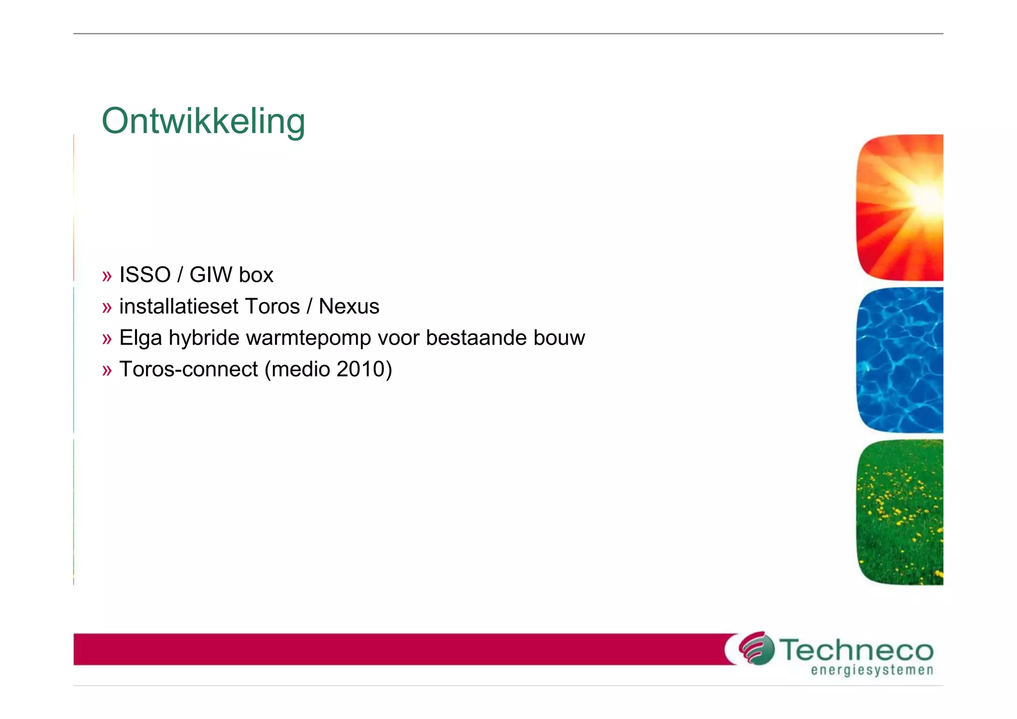 Ontwikkeling



» ISSO / GIW box
» installatieset Toros / Nexus
» Elga hybride warmtepomp voor bestaande bouw
» Toros-connect (medio 2010)
 