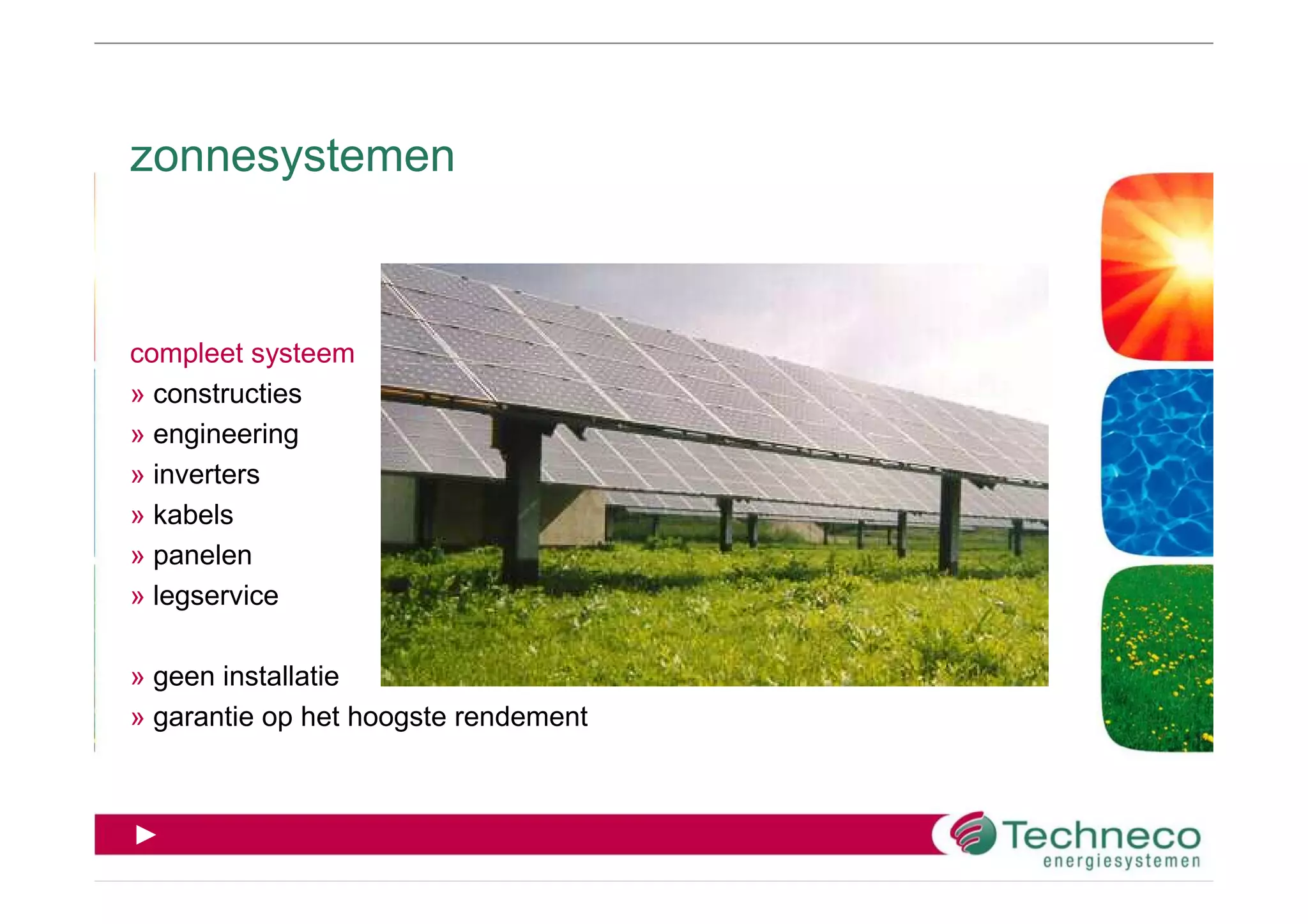 zonnesystemen



compleet systeem
» constructies
» engineering
» inverters
» kabels
» panelen
» legservice

» geen installatie
» garantie op het hoogste rendement



►
 