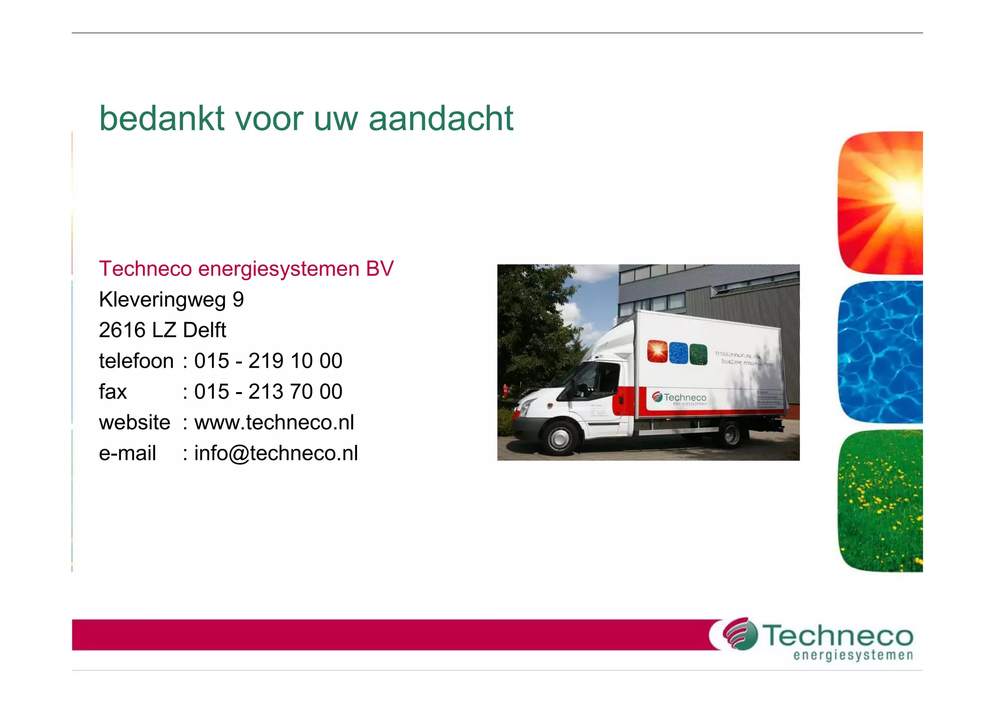 bedankt voor uw aandacht



Techneco energiesystemen BV
Kleveringweg 9
2616 LZ Delft
telefoon : 015 - 219 10 00
fax      : 015 - 213 70 00
website : www.techneco.nl
e-mail : info@techneco.nl
 