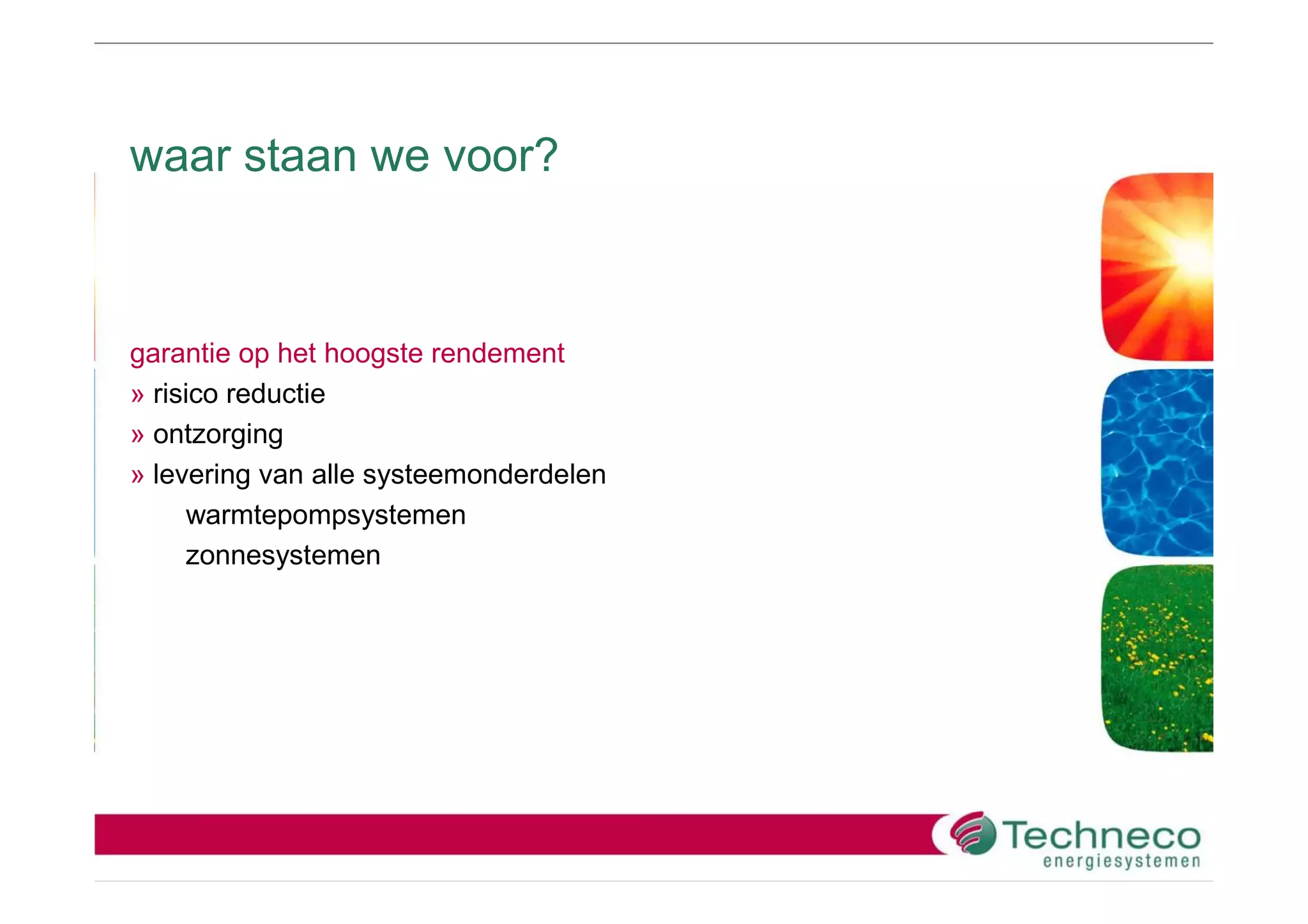 waar staan we voor?



garantie op het hoogste rendement
» risico reductie
» ontzorging
» levering van alle systeemonderdelen
      warmtepompsystemen
     zonnesystemen
 